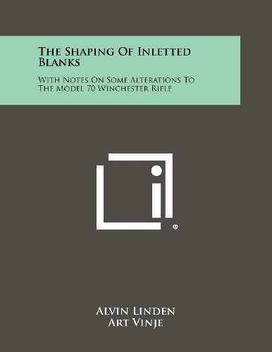 The Shaping Of Inletted Blanks: With Notes On Some Alterations To The Model 70 Winchester Rifle