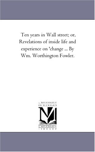 Ten years in Wall street; or, Revelations of inside life and experience on \'change ... By Wm. Worthington Fowler.