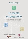 La mente en desarrollo. Cómo interactúan las relaciones y el cerebro para modelar nuestro ser.