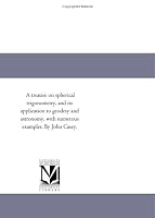 A treatise on spherical trigonometry, and its application to geodesy and astronomy, with numerous examples. By John Casey.