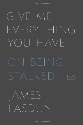 Give Me Everything You Have: On Being Stalked, by James Lasdun Give Me Everything You Have: On Being Stalked, by James Lasdun