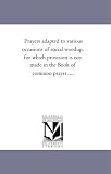 Prayers adapted to various occasions of social worship, for which provision is not made in the Book of common prayer. ...