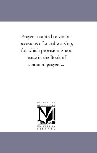 Prayers adapted to various occasions of social worship, for which provision is not made in the Book of common prayer. ...