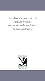 Annals of the persecution in Scotland from the restoration to the revolution. By James Aikman ...: Vol. 1