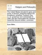 The United States elevated to glory and honor. A sermon, preached before His Excellency Jonathan Trumbull, Esq. L.L.D. governour and commander in ... General Assembly Second edition, corrected.