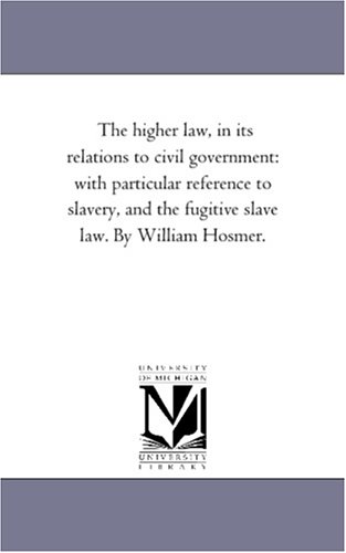 The higher law, in its relations to civil government: with particular reference to slavery, and the fugitive slave law. By William Hosmer.