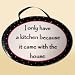 I Only Have a Kitchen Because It Came with the House Plaque