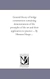 General theory of bridge construction: containing demonstrations of the principles of the art and their application to practice