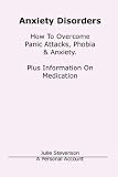 Anxiety Disorders. Concise Blueprint To Overcome Panic Attacks, Phobia & Anxiety. Plus Information On Medication.