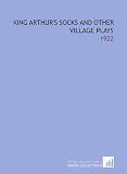 King Arthurs Socks and Other Village Plays: -1922
