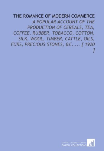 The Romance of Modern Commerce: A Popular Account of the Production of Cereals, Tea, Coffee, Rubber, Tobacco, Cotton, Silk, Wool, Timber, Cattle, Oils, Furs, Precious Stones, &C. ... [ 1920 ]