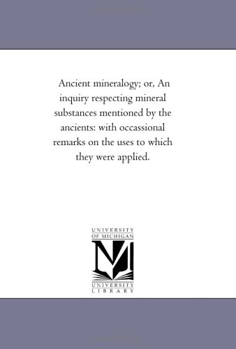Ancient mineralogy; or, An inquiry respecting mineral substances mentioned by the ancients: with occassional remarks on the uses to which they were applied.