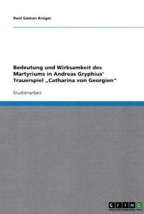 Grin Verlag Bedeutung und Wirksamkeit des Martyriums in  Andreas Gryphius' Trauerspiel "Catharina von Georgien"