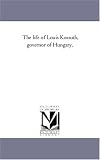 The life of Louis Kossuth, governor of Hungary,