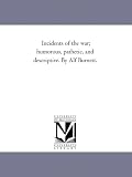Incidents of the war; humorous, pathetic, and descriptive. By Alf Burnett.
