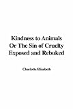 Search : Kindness to Animals Or The Sin of Cruelty Exposed and Rebuked