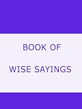BOOK OF  WISE SAYINGS  _SELECTED LARGELY FROM EASTERN SOURCES_