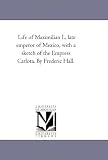 Life of Maximilian I., late emperor of Mexico, with a sketch of the Empress Carlota. By Frederic Hall.