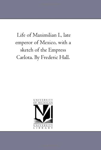 Life of Maximilian I., late emperor of Mexico, with a sketch of the Empress Carlota. By Frederic Hall.