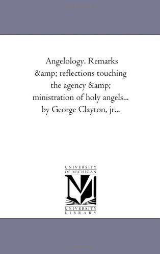 Angelology. Remarks & reflections touching the agency & ministration of holy angels... by George Clayton, jr...