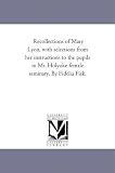 Recollections of Mary Lyon, with selections from her instructions to the pupils in Mt. Holyoke female seminary. By Fidelia Fisk.