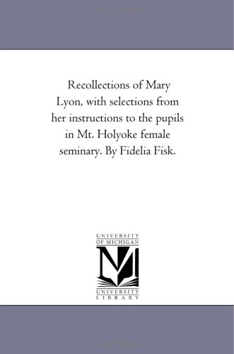 Recollections of Mary Lyon, with selections from her instructions to the pupils in M Holyoke female seminary. By Fidelia Fisk.