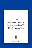 The Sevenfold Soul of Man According to the Rosicrucians the Sevenfold Soul of Man According to the Rosicrucians