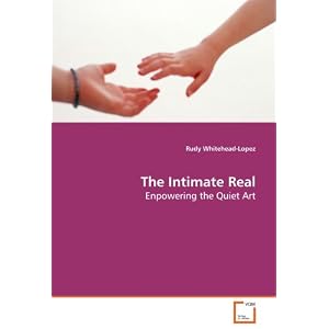 The Intimate Real: Enpowering the Quiet Art by Rudy Whitehead-Lopez
