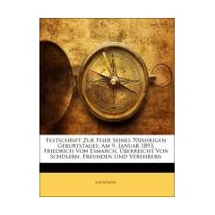 Festschrift Zur Feier Seines 70J�hrigen Geburtstages: Am 9. Januar 1893, Friedrich Von Esmarch, �berreicht Von Sch�lern, Freunden Und Verehrern