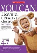 You Can Have a Creative Classroom for Ages 4-7 (You Can..)