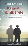 Il segreto di altre vite. Superare ansia e insicurezze rivivendo le proprie esistenze passate (Esperienze)