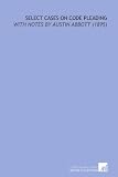 Select Cases on Code Pleading: With Notes by Austin Abbott (1895)