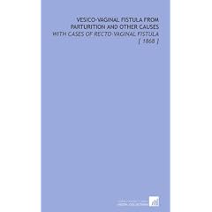 Vesico-Vaginal Fistula From Parturition and Other Causes: With Cases of Recto-Vaginal... by Thomas Addis Emmet