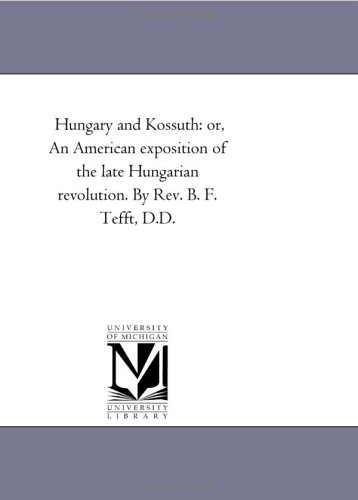 Hungary and Kossuth: or, An American exposition of the late Hungarian revolution. By Rev. B. F. Tefft, D.D.