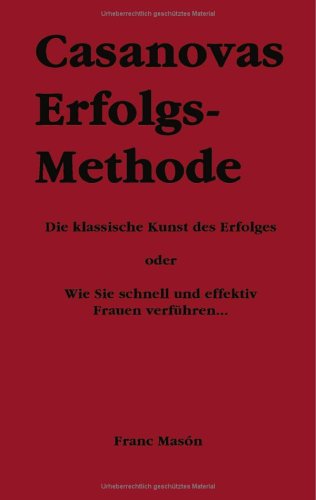 Casanovas Erfolgs-Methode. Die klassische Kunst des Erfolges - oder: wie Sie schnell und effektiv Frauen verführen