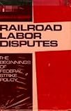 Railroad labor disputes;: The beginnings of Federal strike policy