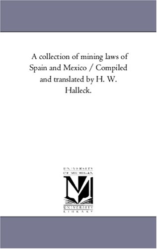 A collection of mining laws of Spain and Mexico / Compiled and translated by H. W. Halleck.