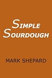 Simple Sourdough: Make Your Own Starter Without Store-Bought Yeast and Bake the Best Bread in the World With This Simplest of Recipes for Making Sourdough