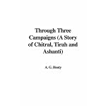 Through Three Campaigns (A Story of Chitral, Tirah and Ashanti) book cover