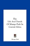 The Life And Travels Of Mungo Park In Central Africa