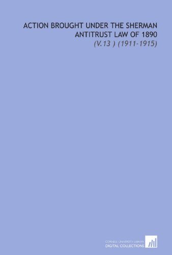 Action Brought Under the Sherman Antitrust Law of 1890: (V.13 ) (1911-1915)