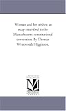 Woman and her wishes; an essay: inscribed to the Massachusetts constitutional convention. By Thomas Wentworth Higginson.