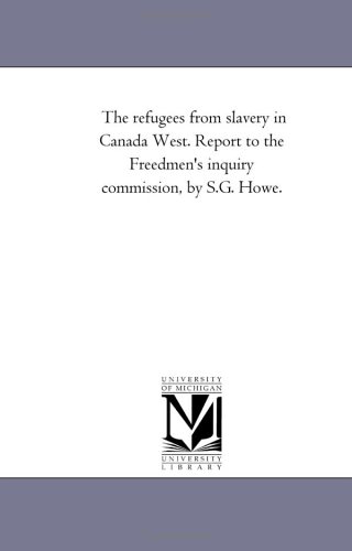 The refugees from slavery in Canada West. Report to the Freedmen's inquiry commission, by S.G. Howe.