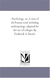 Psychology, or, A view of the human soul; including anthropology, adapted for the use of colleges. By Frederick A. Rauch.