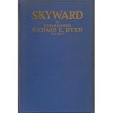 Skyward; Man s Mastery of the Air As Shown by the Brilliant Flights of America s Leading Air Explorer : His Life, His Thrilling Adventures, His North Pole ... Plans for Conquering the Antarctic by Air