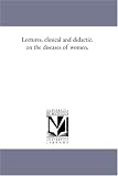 Lectures, clinical and didactic, on the diseases of women.
