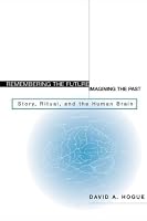 Remembering the Future, Imagining the Past: Story, Ritual, and the Human Brain