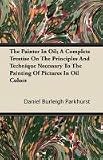 The Painter In Oil; A Complete Treatise On The Principles And Technique Necessary To The Painting Of Pictures In Oil Colors