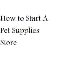 How to Start a Pet Supplies Store (How to Start a Pet Supplies Store)