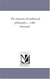 The elements of intellectual philosophy. ... 12th thousand.